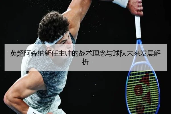 英超阿森纳新任主帅的战术理念与球队未来发展解析